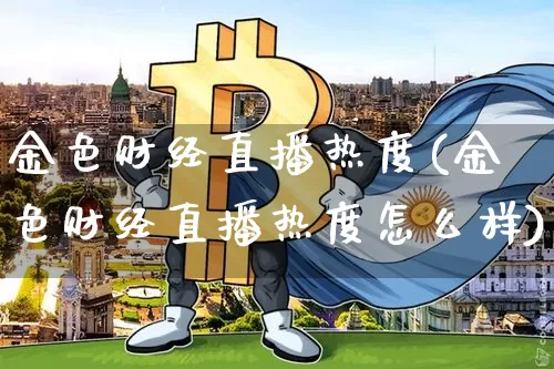 金色财经直播热度(金色财经直播热度怎么样)_https://www.lclxwz.com_大商所_第1张