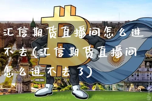 汇信期货直播间怎么进不去(汇信期货直播间怎么进不去了)_https://www.lclxwz.com_中金所_第1张