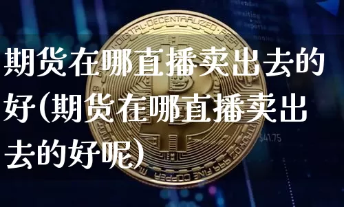 期货在哪直播卖出去的好(期货在哪直播卖出去的好呢)_https://www.lclxwz.com_大商所_第1张