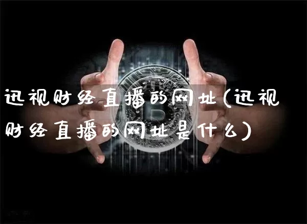 迅视财经直播的网址(迅视财经直播的网址是什么)_https://www.lclxwz.com_上期能源_第1张