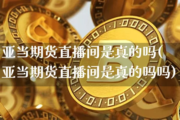 亚当期货直播间是真的吗(亚当期货直播间是真的吗吗)_https://www.lclxwz.com_中金所_第1张