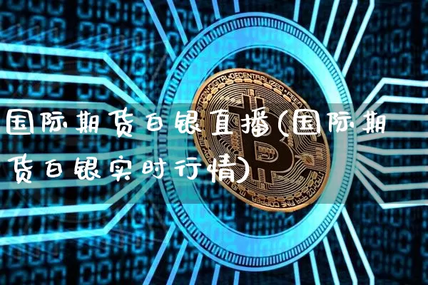 国际期货白银直播(国际期货白银实时行情)_https://www.lclxwz.com_上期能源_第1张