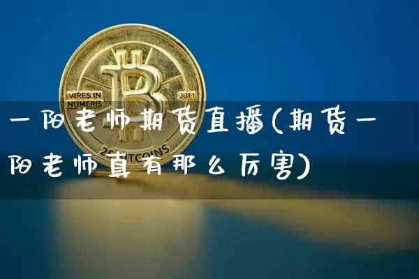 一阳老师期货直播(期货一阳老师真有那么厉害)_https://www.lclxwz.com_郑商所_第1张