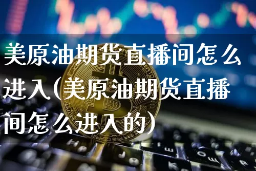 美原油期货直播间怎么进入(美原油期货直播间怎么进入的)_https://www.lclxwz.com_大商所_第1张