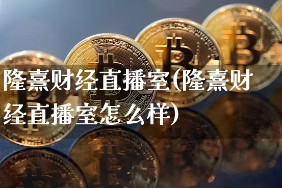 隆熹财经直播室(隆熹财经直播室怎么样)_https://www.lclxwz.com_大商所_第1张