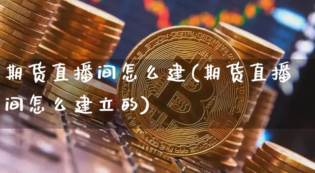 期货直播间怎么建(期货直播间怎么建立的)_https://www.lclxwz.com_上期能源_第1张
