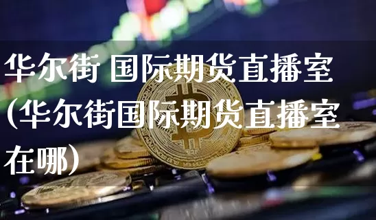 华尔街 国际期货直播室(华尔街国际期货直播室在哪)_https://www.lclxwz.com_郑商所_第1张
