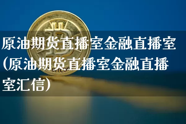 原油期货直播室金融直播室(原油期货直播室金融直播室汇信)_https://www.lclxwz.com_大商所_第1张