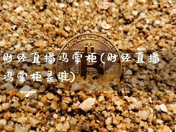 财经直播冯掌柜(财经直播冯掌柜是谁)_https://www.lclxwz.com_大商所_第1张