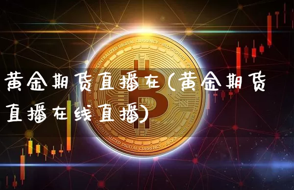 黄金期货直播在(黄金期货直播在线直播)_https://www.lclxwz.com_中金所_第1张