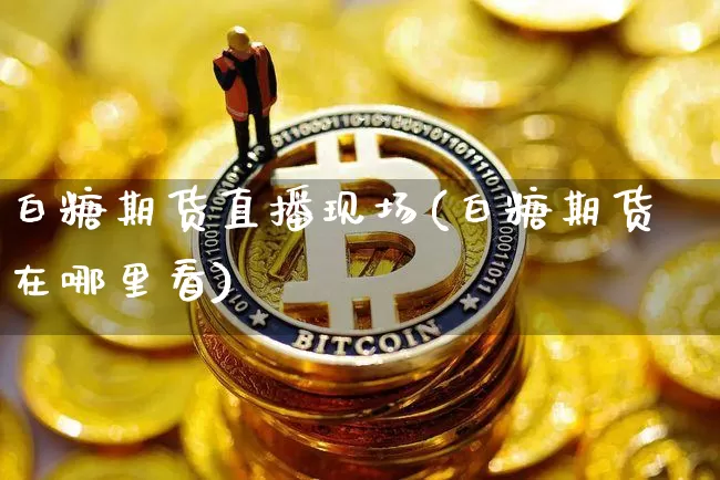 白糖期货直播现场(白糖期货在哪里看)_https://www.lclxwz.com_郑商所_第1张