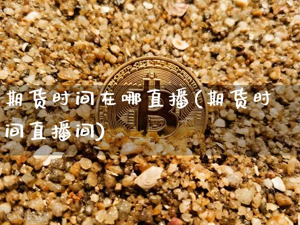 期货时间在哪直播(期货时间直播间)_https://www.lclxwz.com_上期能源_第1张
