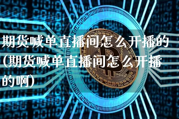 期货喊单直播间怎么开播的(期货喊单直播间怎么开播的啊)_https://www.lclxwz.com_大商所_第1张
