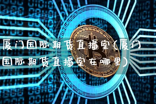 厦门国际期货直播室(厦门国际期货直播室在哪里)_https://www.lclxwz.com_上期能源_第1张