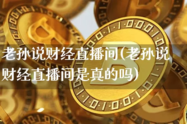 老孙说财经直播间(老孙说财经直播间是真的吗)_https://www.lclxwz.com_上期能源_第1张