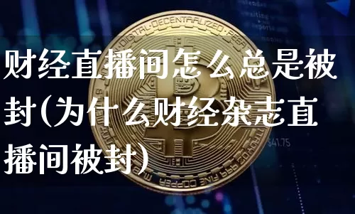 财经直播间怎么总是被封(为什么财经杂志直播间被封)_https://www.lclxwz.com_上期能源_第1张