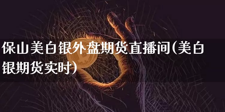 保山美白银外盘期货直播间(美白银期货实时)_https://www.lclxwz.com_广期所_第1张