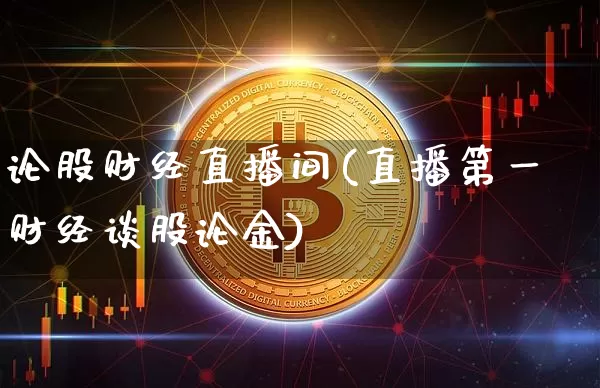 论股财经直播间(直播第一财经谈股论金)_https://www.lclxwz.com_上期能源_第1张
