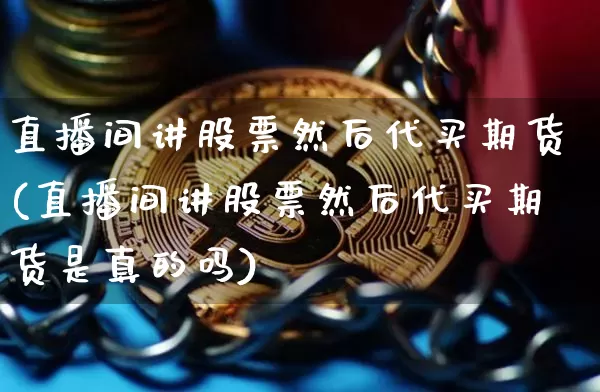 直播间讲股票然后代买期货(直播间讲股票然后代买期货是真的吗)_https://www.lclxwz.com_大商所_第1张