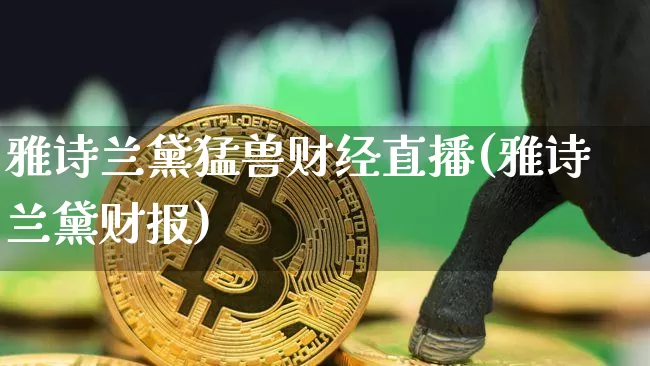 雅诗兰黛猛兽财经直播(雅诗兰黛财报)_https://www.lclxwz.com_上期能源_第1张