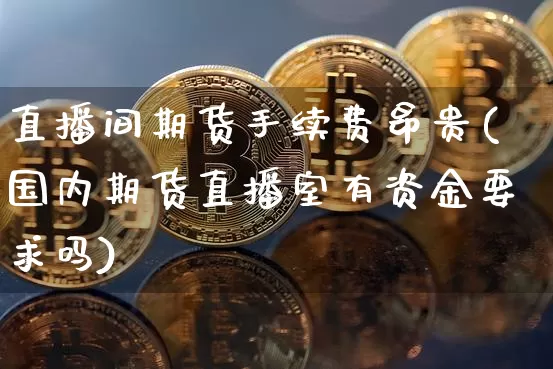 直播间期货手续费昂贵(国内期货直播室有资金要求吗)_https://www.lclxwz.com_大商所_第1张