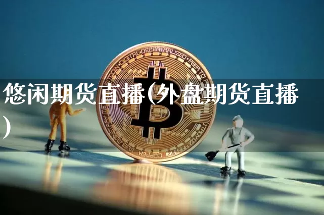 悠闲期货直播(外盘期货直播)_https://www.lclxwz.com_郑商所_第1张
