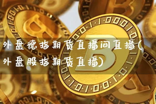 外盘德指期货直播间直播(外盘股指期货直播)_https://www.lclxwz.com_上期所_第1张