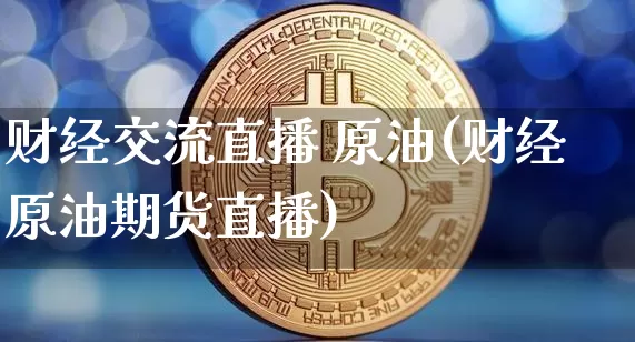 财经交流直播 原油(财经原油期货直播)_https://www.lclxwz.com_上期能源_第1张