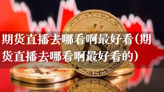 期货直播去哪看啊最好看(期货直播去哪看啊最好看的)_https://www.lclxwz.com_郑商所_第1张