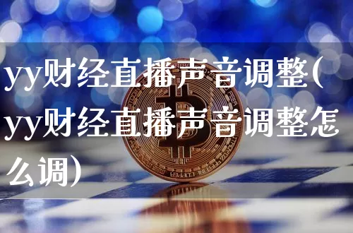 yy财经直播声音调整(yy财经直播声音调整怎么调)_https://www.lclxwz.com_大商所_第1张