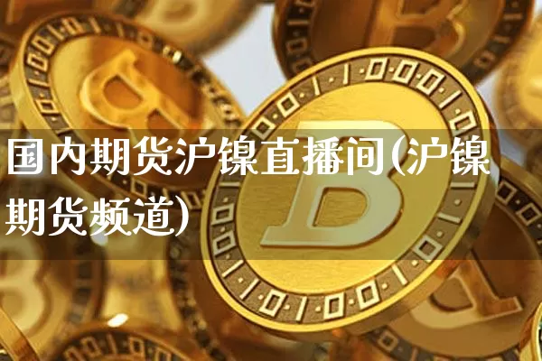 国内期货沪镍直播间(沪镍期货频道)_https://www.lclxwz.com_上期所_第1张