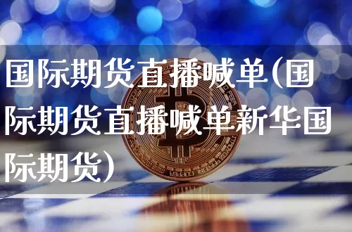 国际期货直播喊单(国际期货直播喊单新华国际期货)_https://www.lclxwz.com_中金所_第1张