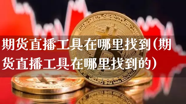 期货直播工具在哪里找到(期货直播工具在哪里找到的)_https://www.lclxwz.com_大商所_第1张