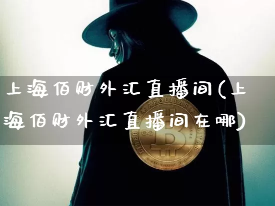 上海佰财外汇直播间(上海佰财外汇直播间在哪)_https://www.lclxwz.com_上期能源_第1张
