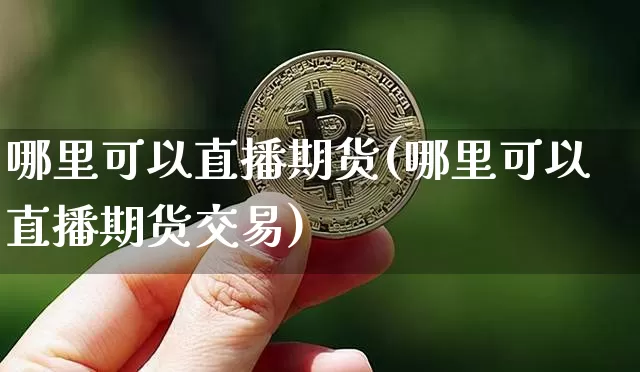 哪里可以直播期货(哪里可以直播期货交易)_https://www.lclxwz.com_广期所_第1张