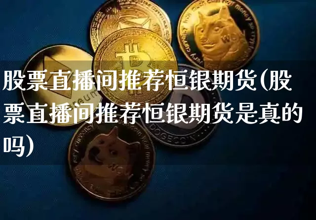 股票直播间推荐恒银期货(股票直播间推荐恒银期货是真的吗)_https://www.lclxwz.com_郑商所_第1张