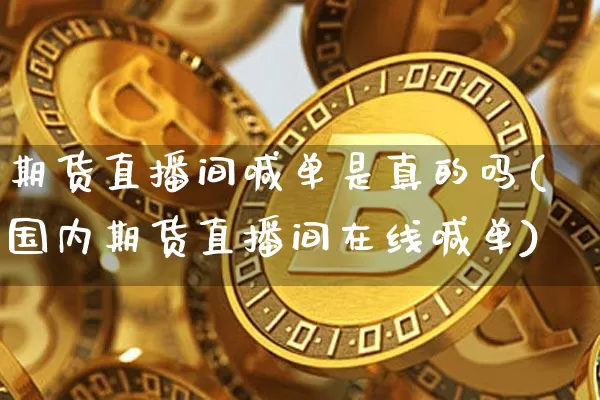 期货直播间喊单是真的吗(国内期货直播间在线喊单)_https://www.lclxwz.com_中金所_第1张
