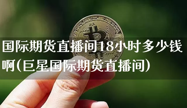国际期货直播间18小时多少钱啊(巨星国际期货直播间)_https://www.lclxwz.com_大商所_第1张