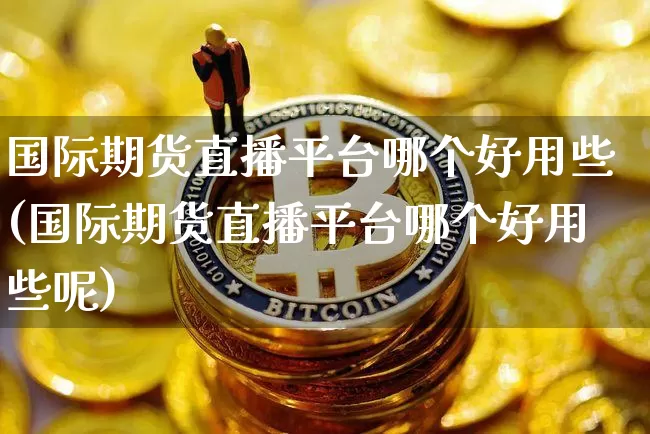 国际期货直播平台哪个好用些(国际期货直播平台哪个好用些呢)_https://www.lclxwz.com_上期能源_第1张