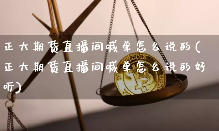 正大期货直播间喊单怎么说的(正大期货直播间喊单怎么说的好听)_https://www.lclxwz.com_大商所_第1张