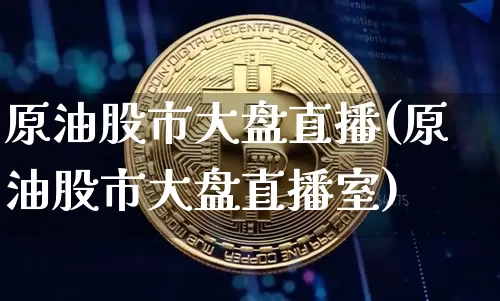 原油股市大盘直播(原油股市大盘直播室)_https://www.lclxwz.com_大商所_第1张