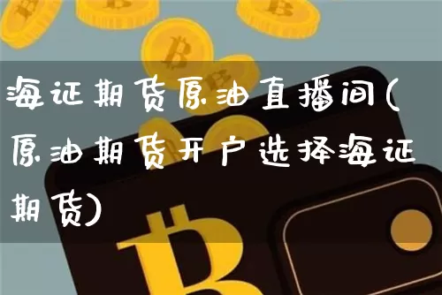 海证期货原油直播间(原油期货开户选择海证期货)_https://www.lclxwz.com_广期所_第1张