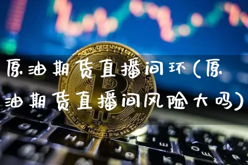 原油期货直播间环(原油期货直播间风险大吗)_https://www.lclxwz.com_大商所_第1张