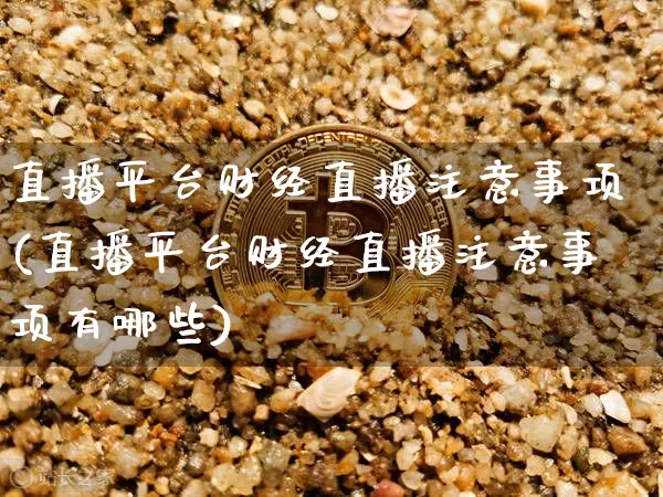 直播平台财经直播注意事项(直播平台财经直播注意事项有哪些)_https://www.lclxwz.com_上期能源_第1张