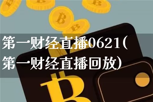 第一财经直播0621(第一财经直播回放)_https://www.lclxwz.com_大商所_第1张