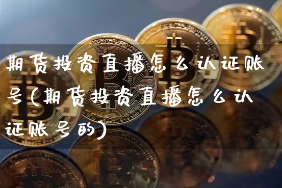 期货投资直播怎么认证账号(期货投资直播怎么认证账号的)_https://www.lclxwz.com_广期所_第1张