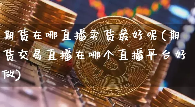 期货在哪直播卖货最好呢(期货交易直播在哪个直播平台好做)_https://www.lclxwz.com_上期所_第1张