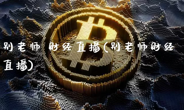 别老师 财经直播(别老师财经直播)_https://www.lclxwz.com_大商所_第1张