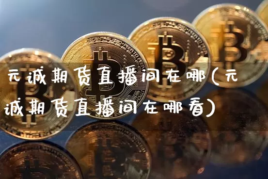 元诚期货直播间在哪(元诚期货直播间在哪看)_https://www.lclxwz.com_大商所_第1张