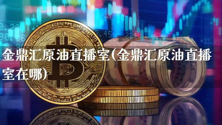 金鼎汇原油直播室(金鼎汇原油直播室在哪)_https://www.lclxwz.com_上期能源_第1张